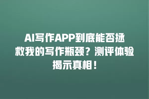 AI 写作 APP 到底能否拯救我的写作瓶颈?测评体验揭示真相!一