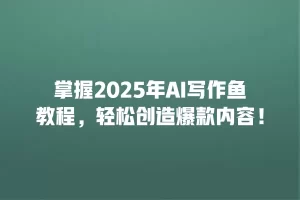 掌握2025年AI写作鱼教程，轻松创造爆款内容！