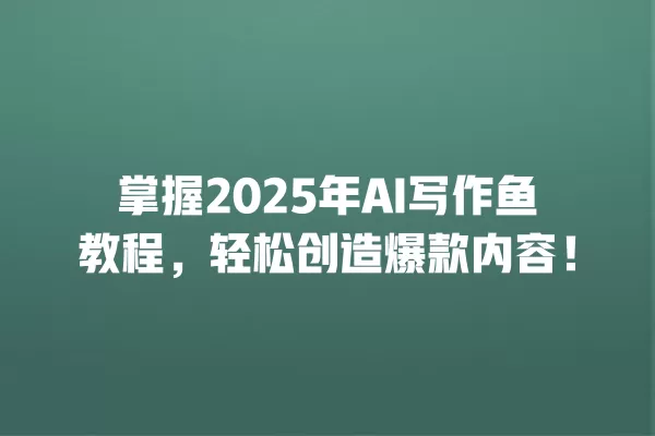 掌握 2025 年 AI 写作鱼教程,轻松创造爆款内容!一