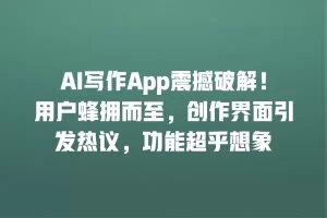 AI写作App震撼破解！用户蜂拥而至，创作界面引发热议，功能超乎想象