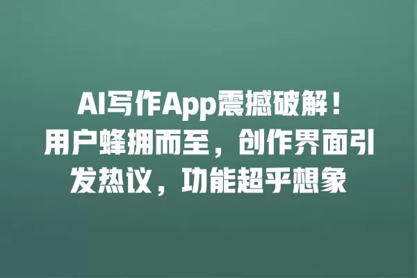 AI 写作 App 震撼破解!用户蜂拥而至,创作界面引发热议,功能超乎想象 一