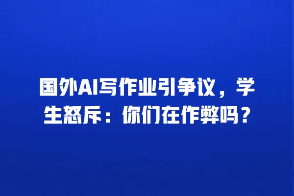 国外 AI 写作业引争议,学生怒斥:你们在作弊吗?一