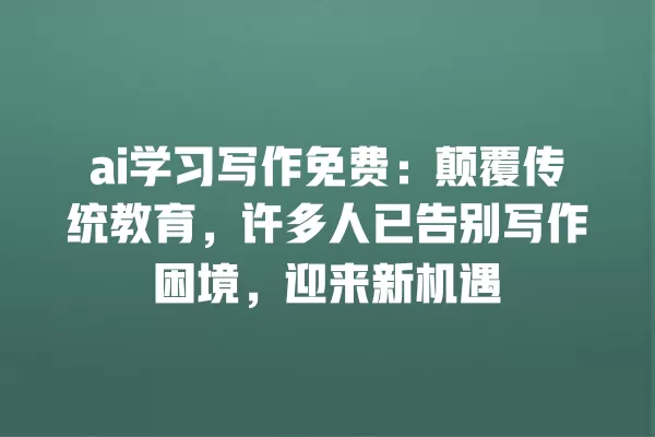 ai 学习写作免费:颠覆传统教育,许多人已告别写作困境,迎来新机遇 一