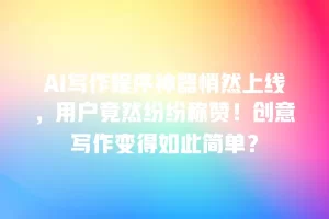 AI写作程序神器悄然上线，用户竟然纷纷称赞！创意写作变得如此简单？