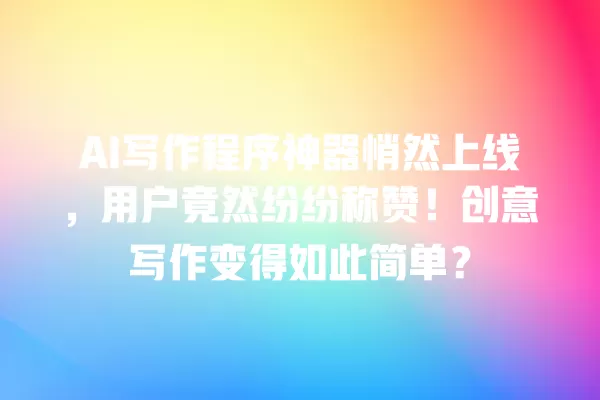 AI 写作程序神器悄然上线,用户竟然纷纷称赞!创意写作变得如此简单?一