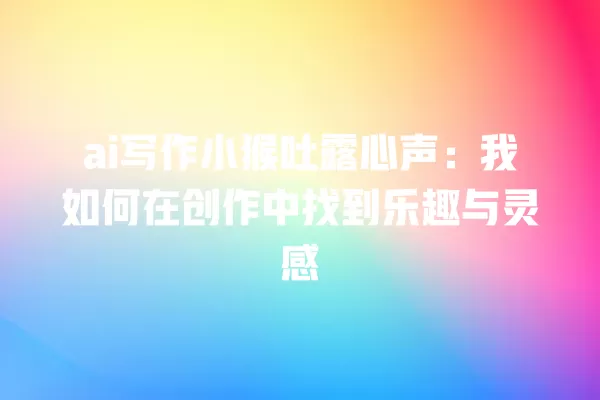 ai 写作小猴吐露心声：我如何在创作中找到乐趣与灵感 一