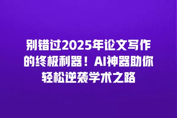 别错过 2025 年论文写作的终极利器!AI 神器助你轻松逆袭学术之路 一