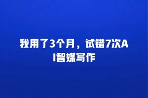 我用了3个月，试错7次AI智媒写作