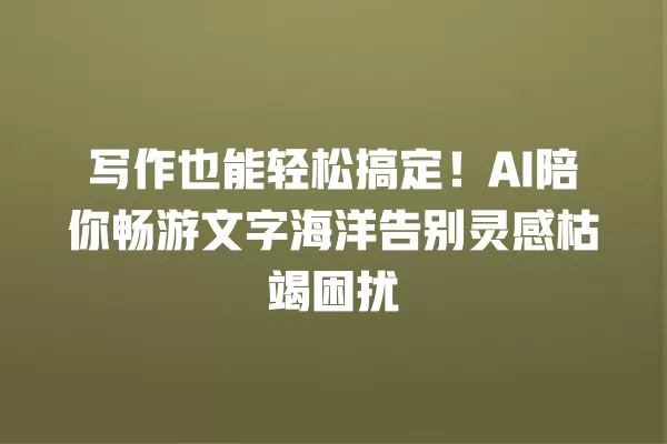 写作也能轻松搞定!AI 陪你畅游文字海洋告别灵感枯竭困扰 一