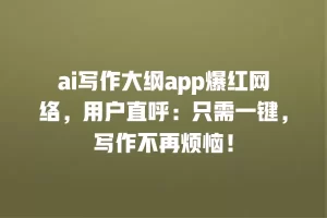 ai写作大纲app爆红网络，用户直呼：只需一键，写作不再烦恼！