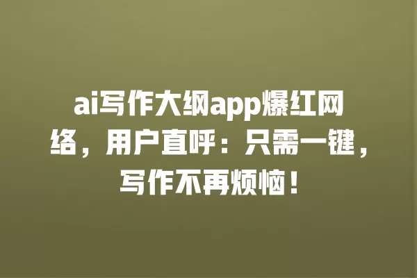 ai 写作大纲 app 爆红网络,用户直呼:只需一键,写作不再烦恼!一