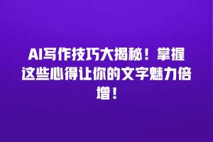 AI写作技巧大揭秘！掌握这些心得让你的文字魅力倍增！