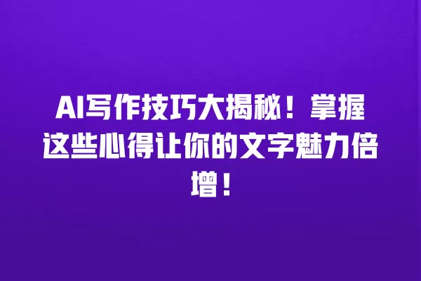 AI 写作技巧大揭秘!掌握这些心得让你的文字魅力倍增!一