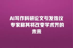 AI写作科研论文引发热议 专家称其将改变学术界的未来