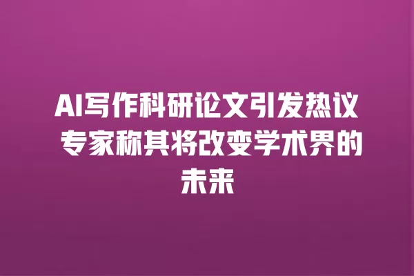 AI 写作科研论文引发热议 专家称其将改变学术界的未来 一