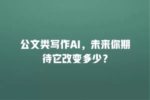 公文类写作AI，未来你期待它改变多少？
