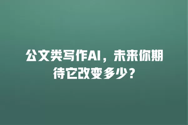 公文类写作 AI,未来你期待它改变多少?一