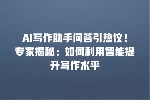 AI写作助手问答引热议！专家揭秘：如何利用智能提升写作水平