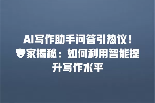 AI 写作助手问答引热议!专家揭秘:如何利用智能提升写作水平 一