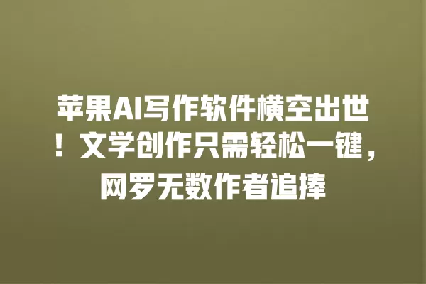 苹果 AI 写作软件横空出世!文学创作只需轻松一键,网罗无数作者追捧 一