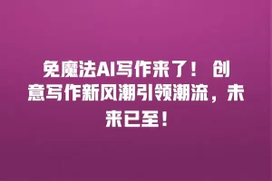 免魔法AI写作来了！ 创意写作新风潮引领潮流，未来已至！
