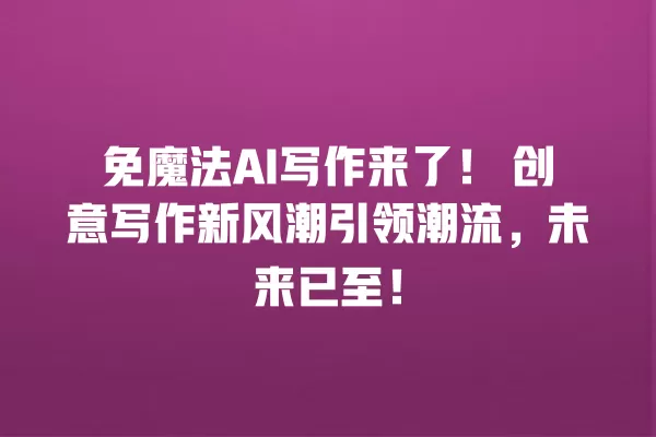 免魔法 AI 写作来了!创意写作新风潮引领潮流,未来已至!一