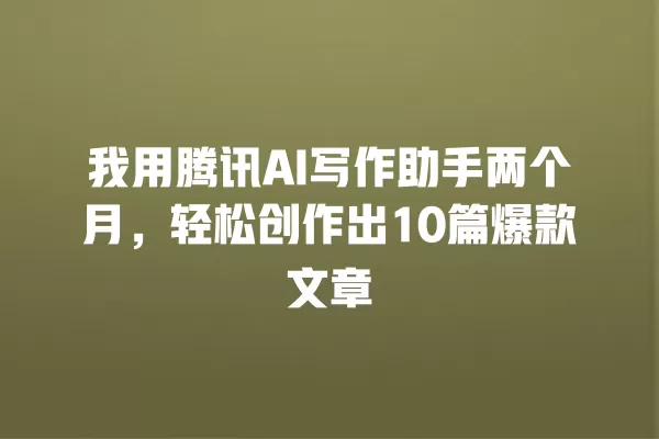 我用腾讯 AI 写作助手两个月,轻松创作出 10 篇爆款文章 一