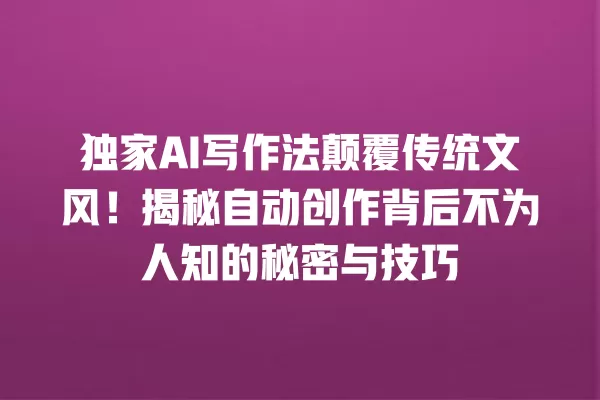 独家 AI 写作法颠覆传统文风!揭秘自动创作背后不为人知的秘密与技巧 一