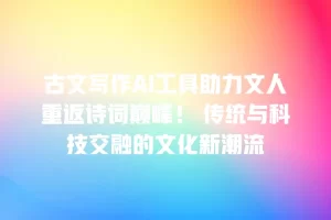 古文写作AI工具助力文人重返诗词巅峰！ 传统与科技交融的文化新潮流