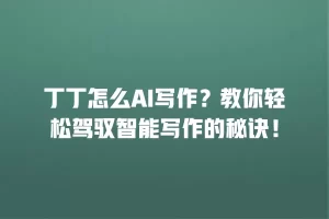 丁丁怎么AI写作？教你轻松驾驭智能写作的秘诀！