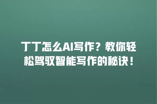 丁丁怎么 AI 写作?教你轻松驾驭智能写作的秘诀!一
