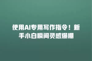 使用AI专用写作指令！新手小白瞬间灵感爆棚