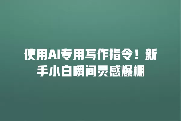 使用 AI 专用写作指令!新手小白瞬间灵感爆棚 一