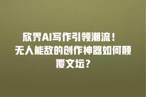 欣界AI写作引领潮流！ 无人能敌的创作神器如何颠覆文坛？