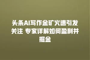 头条AI写作金矿火速引发关注 专家详解如何盈利并掘金