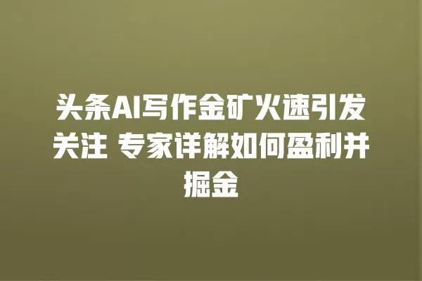 头条 AI 写作金矿火速引发关注 专家详解如何盈利并掘金 一