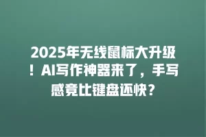 2025年无线鼠标大升级！AI写作神器来了，手写感竟比键盘还快？
