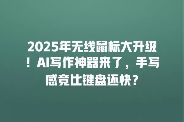 2025 年无线鼠标大升级!AI 写作神器来了,手写感竟比键盘还快?一
