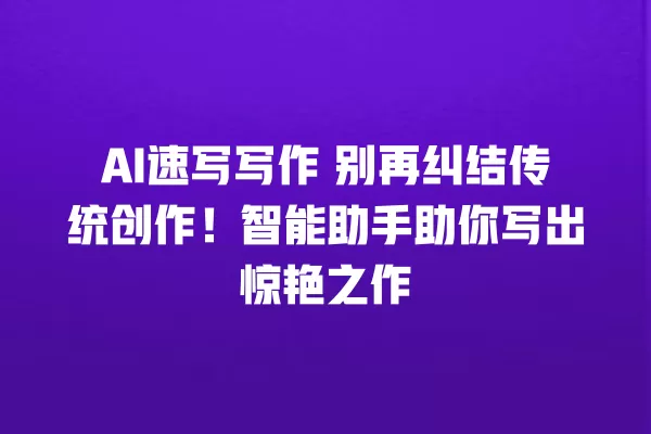 AI 速写写作 别再纠结传统创作!智能助手助你写出惊艳之作 一