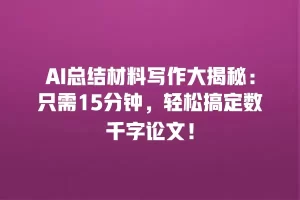 AI总结材料写作大揭秘：只需15分钟，轻松搞定数千字论文！