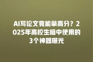 AI写论文竟能拿高分？2025年高校生暗中使用的3个神器曝光