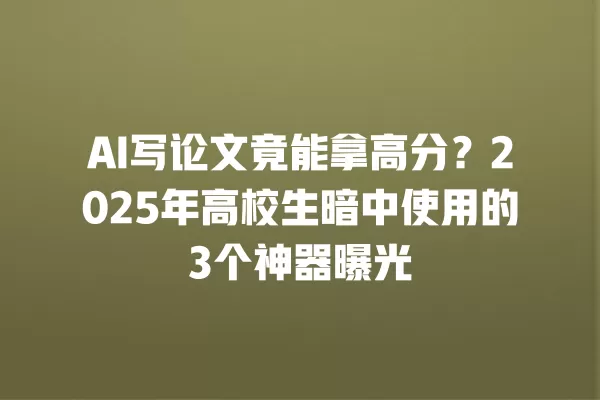AI 写论文竟能拿高分?2025 年高校生暗中使用的 3 个神器曝光 一
