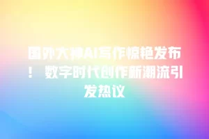 国外大神AI写作惊艳发布！ 数字时代创作新潮流引发热议
