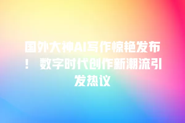 国外大神 AI 写作惊艳发布!数字时代创作新潮流引发热议 一