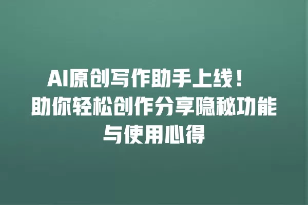 AI 原创写作助手上线!助你轻松创作分享隐秘功能与使用心得 一