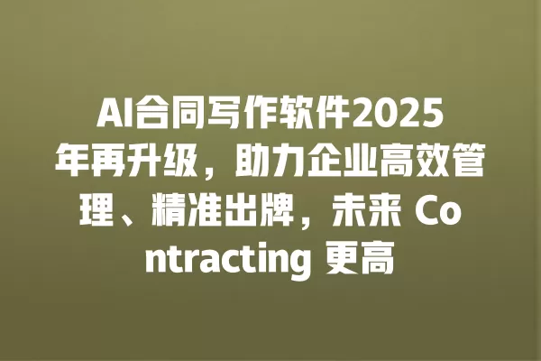 AI 合同写作软件 2025 年再升级,助力企业高效管理、精准出牌,未来 Contracting 更高效!一