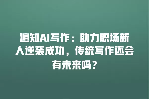 遍知 AI 写作:助力职场新人逆袭成功,传统写作还会有未来吗?一