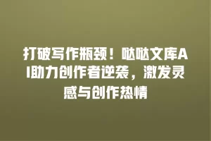 打破写作瓶颈！哒哒文库AI助力创作者逆袭，激发灵感与创作热情