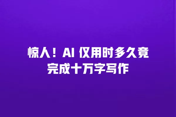 惊人!AI 仅用时多久竟完成十万字写作 一
