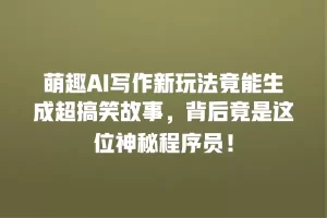 萌趣AI写作新玩法竟能生成超搞笑故事，背后竟是这位神秘程序员！
